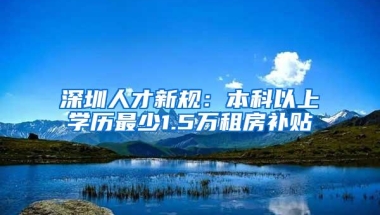 深圳人才新规：本科以上学历最少1.5万租房补贴