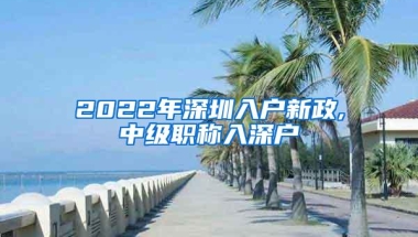 2022年深圳入户新政,中级职称入深户