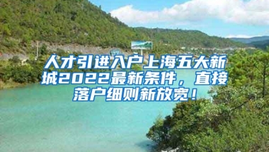 人才引进入户上海五大新城2022最新条件，直接落户细则新放宽！