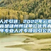 人才引进：2022年云南省楚雄州州级单位优秀青年专业人才专项招引公告