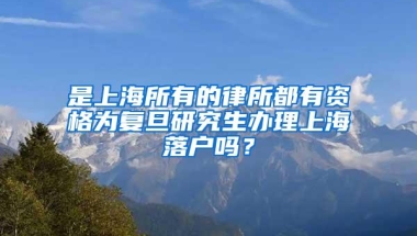 是上海所有的律所都有资格为复旦研究生办理上海落户吗？