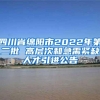 四川省绵阳市2022年第二批 高层次和急需紧缺人才引进公告