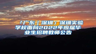「广东｜深圳」深圳实验学校面向2022年应届毕业生招聘教师公告