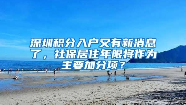 深圳积分入户又有新消息了，社保居住年限将作为主要加分项？