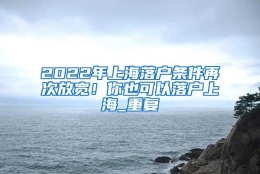 2022年上海落户条件再次放宽！你也可以落户上海_重复