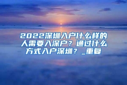 2022深圳入户什么样的人需要入深户？通过什么方式入户深圳？_重复