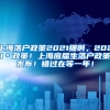 上海落户政策2021细则，2021＊政策！上海应届生落户政策发布！错过在等一年！