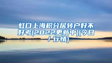 虹口上海积分居转户好不好考(2022更新中)(今日／行情)