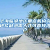 上海临港地区重点机构引进紧缺急需人才可直接落户