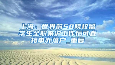 上海：世界前50院校留学生全职来沪工作后可直接申办落户_重复