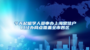 今天起留学人员申办上海常住户口经办网点覆盖全市各区