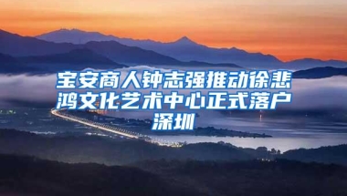 宝安商人钟志强推动徐悲鸿文化艺术中心正式落户深圳
