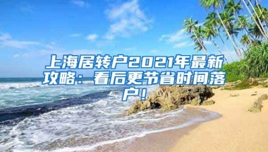 上海居转户2021年最新攻略：看后更节省时间落户！