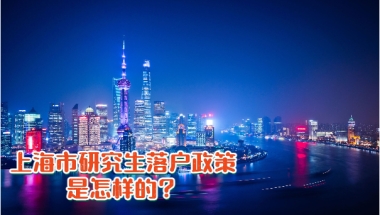 看这里，小编带你了解2021年研究生落户上海政策！