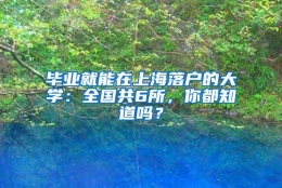 毕业就能在上海落户的大学：全国共6所，你都知道吗？