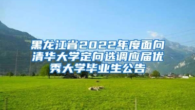 黑龙江省2022年度面向清华大学定向选调应届优秀大学毕业生公告