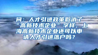 问：人才引进政策取消了“高新技术企业”字样，上海高新技术企业还可以申请人才引进落户吗？