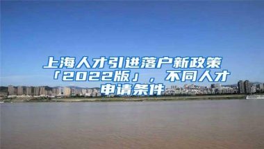 上海人才引进落户新政策「2022版」，不同人才申请条件