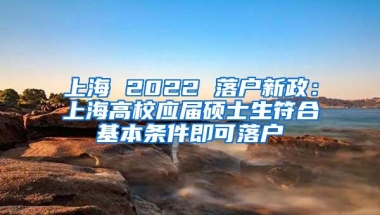 上海 2022 落户新政：上海高校应届硕士生符合基本条件即可落户