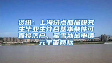 资讯：上海试点应届研究生毕业生符合基本条件可直接落户，蜜雪冰城申请元宇宙商标