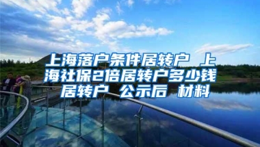 上海落户条件居转户 上海社保2倍居转户多少钱 居转户 公示后 材料