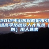 2012年山东省临沂市引进高学历层次人才拟录（聘）用人选表