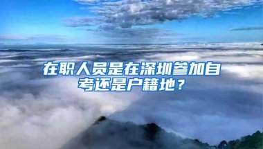 在职人员是在深圳参加自考还是户籍地？