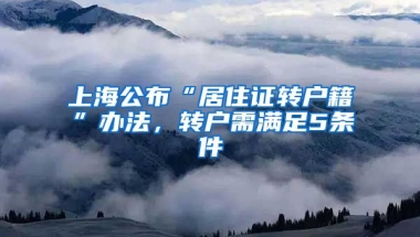 上海公布“居住证转户籍”办法，转户需满足5条件